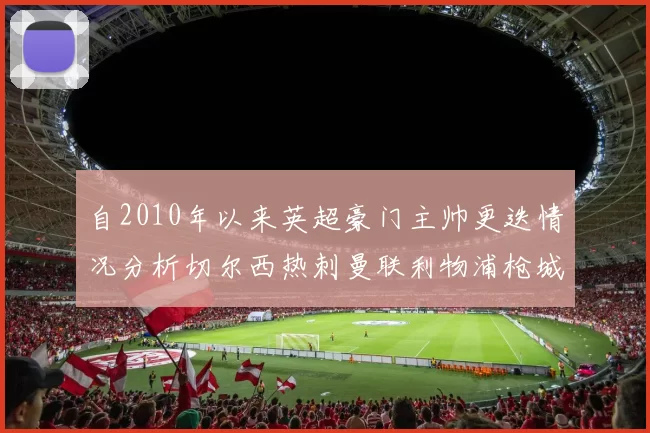 自2010年以来英超豪门主帅更迭情况分析切尔西热刺曼联利物浦枪城的变化趋势