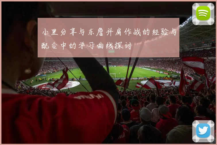 小里分享与东詹并肩作战的经验与配合中的学习曲线探讨