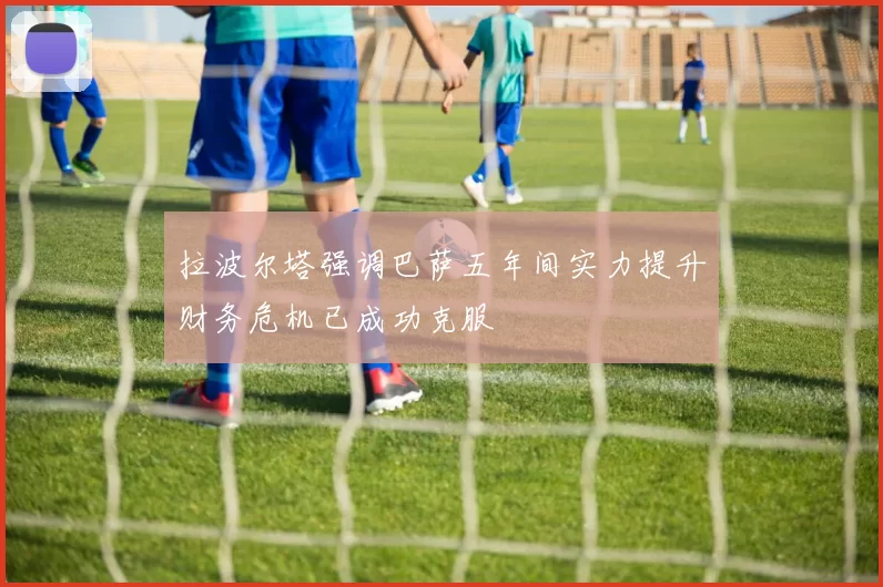 拉波尔塔强调巴萨五年间实力提升财务危机已成功克服
