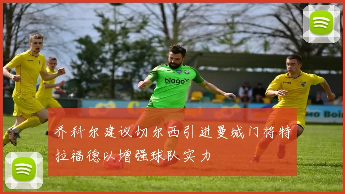 乔科尔建议切尔西引进曼城门将特拉福德以增强球队实力
