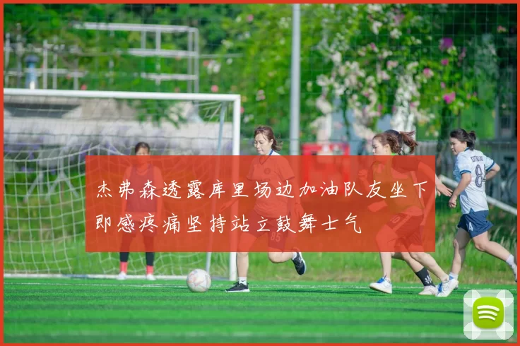杰弗森透露库里场边加油队友坐下即感疼痛坚持站立鼓舞士气