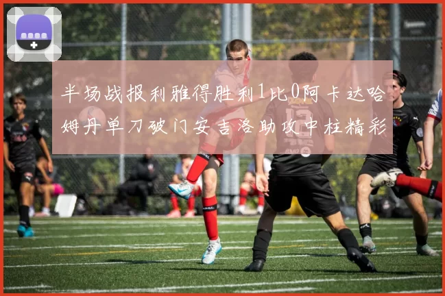 半场战报利雅得胜利1比0阿卡达哈姆丹单刀破门安吉洛助攻中柱精彩瞬间