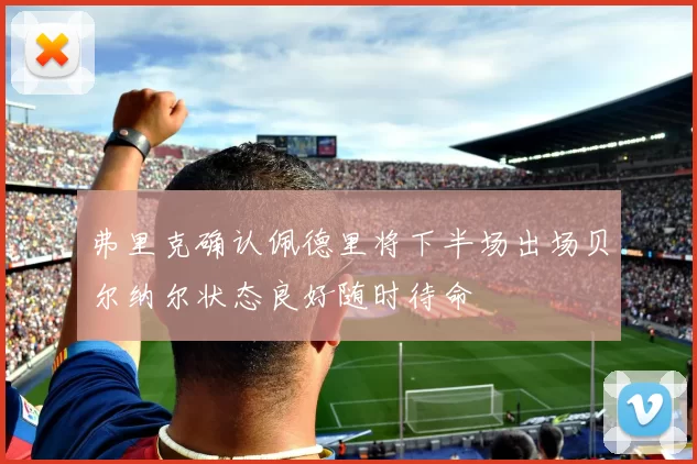 弗里克确认佩德里将下半场出场贝尔纳尔状态良好随时待命