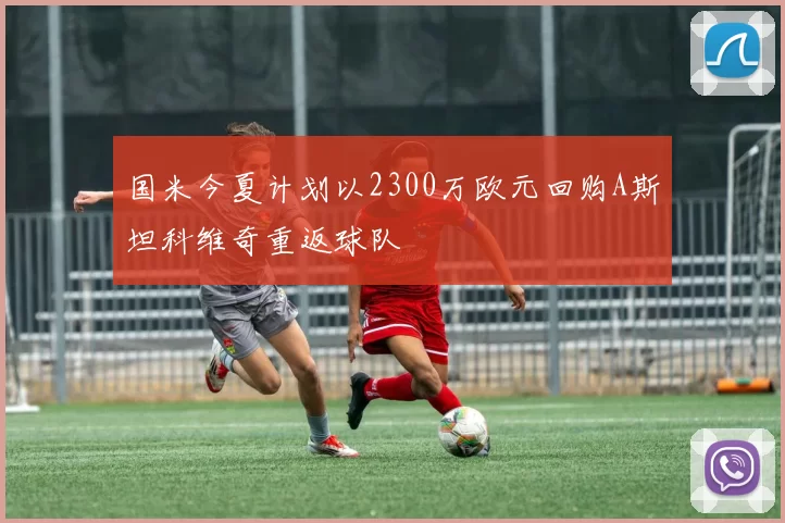 国米今夏计划以2300万欧元回购A斯坦科维奇重返球队