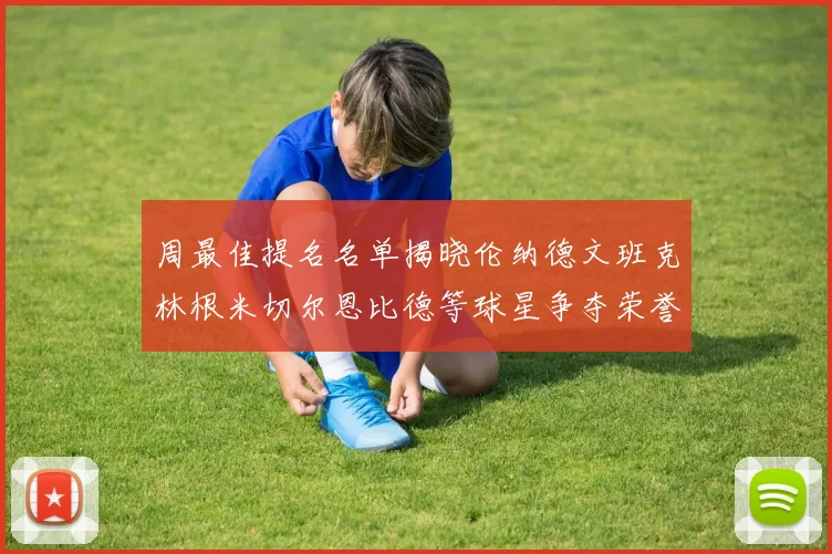 周最佳提名名单揭晓伦纳德文班克林根米切尔恩比德等球星争夺荣誉