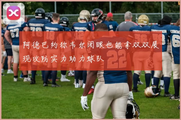 阿德巴约称韦尔闭眼也能拿双双展现攻防实力助力球队
