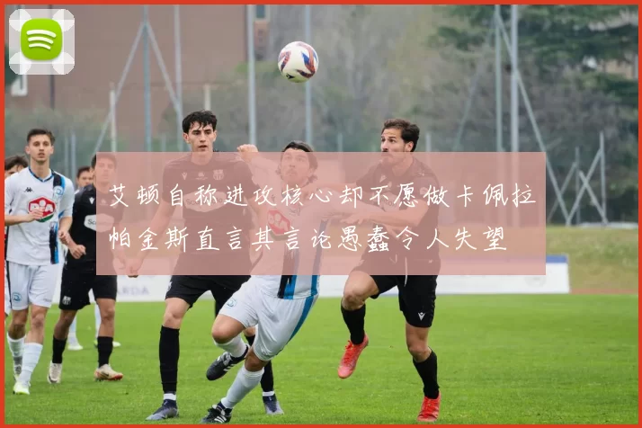 艾顿自称进攻核心却不愿做卡佩拉帕金斯直言其言论愚蠢令人失望