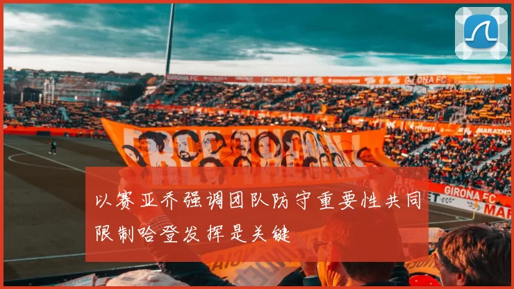 以赛亚乔强调团队防守重要性共同限制哈登发挥是关键