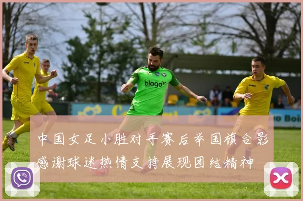 中国女足小胜对手赛后举国旗合影感谢球迷热情支持展现团结精神
