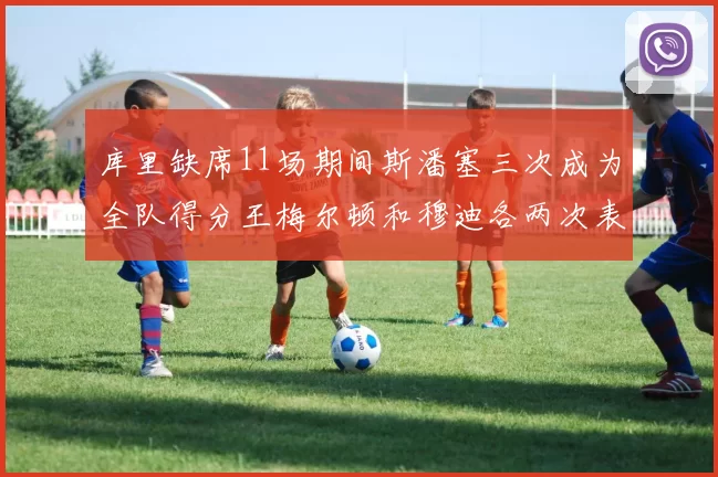库里缺席11场期间斯潘塞三次成为全队得分王梅尔顿和穆迪各两次表现出色