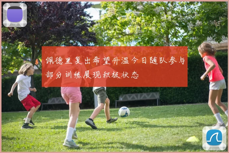 佩德里复出希望升温今日随队参与部分训练展现积极状态