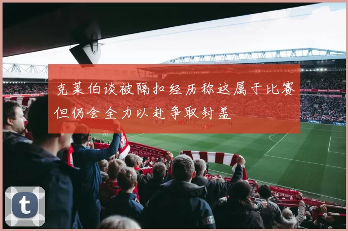 克莱伯谈被隔扣经历称这属于比赛但仍会全力以赴争取封盖