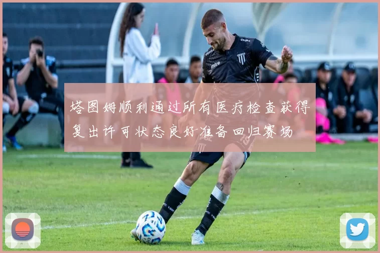 塔图姆顺利通过所有医疗检查获得复出许可状态良好准备回归赛场