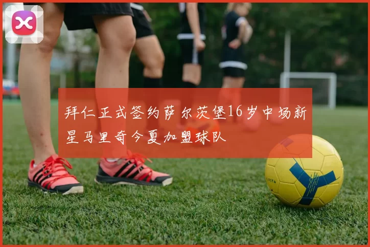 拜仁正式签约萨尔茨堡16岁中场新星马里奇今夏加盟球队