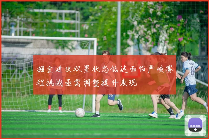 掘金进攻双星状态低迷面临严峻赛程挑战亟需调整提升表现