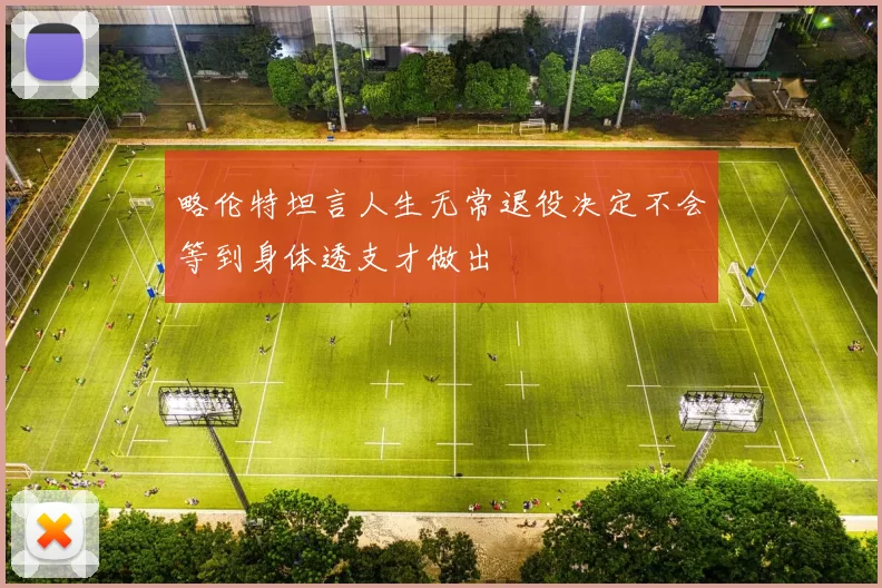 略伦特坦言人生无常退役决定不会等到身体透支才做出