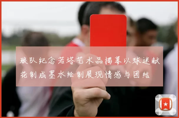 狼队纪念若塔艺术品揭幕以球迷献花制成墨水绘制展现情感与团结