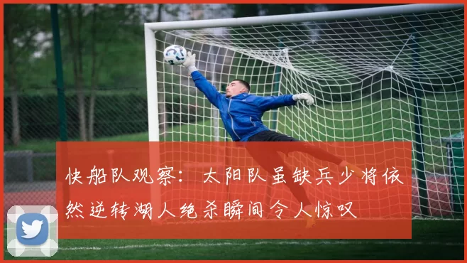 快船队观察：太阳队虽缺兵少将依然逆转湖人绝杀瞬间令人惊叹