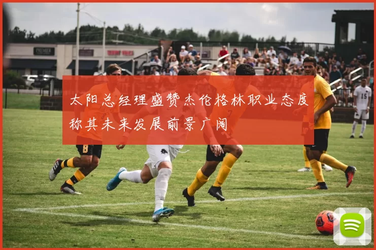 太阳总经理盛赞杰伦格林职业态度称其未来发展前景广阔