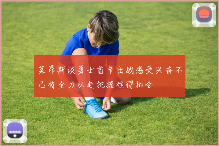 莱昂斯谈勇士首节出战感受兴奋不已将全力以赴把握难得机会