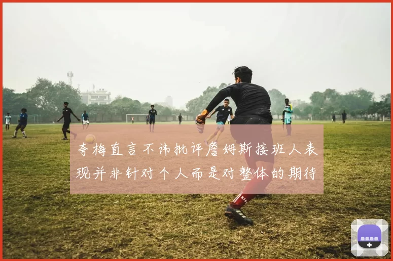 夸梅直言不讳批评詹姆斯接班人表现并非针对个人而是对整体的期待