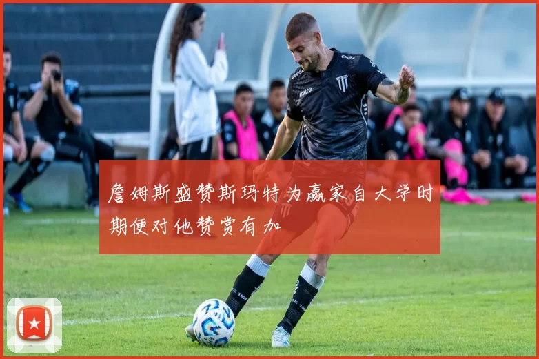詹姆斯盛赞斯玛特为赢家自大学时期便对他赞赏有加