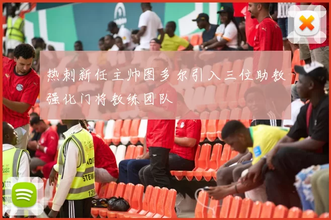 热刺新任主帅图多尔引入三位助教强化门将教练团队