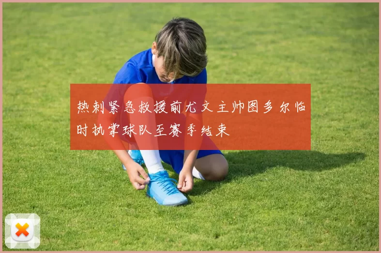 热刺紧急救援前尤文主帅图多尔临时执掌球队至赛季结束
