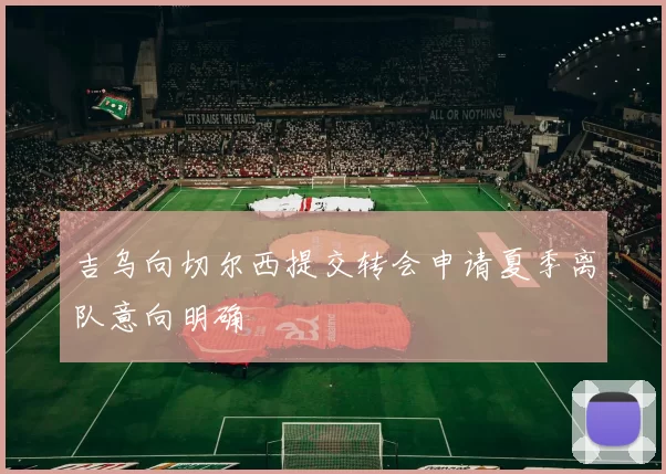 吉乌向切尔西提交转会申请夏季离队意向明确
