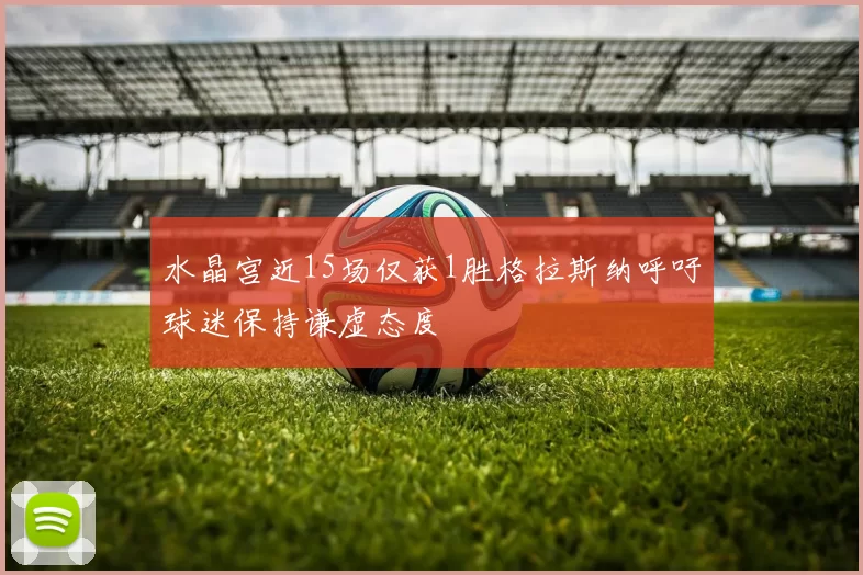 水晶宫近15场仅获1胜格拉斯纳呼吁球迷保持谦虚态度