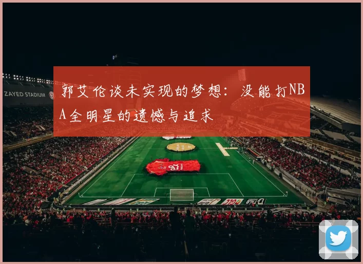 郭艾伦谈未实现的梦想：没能打NBA全明星的遗憾与追求