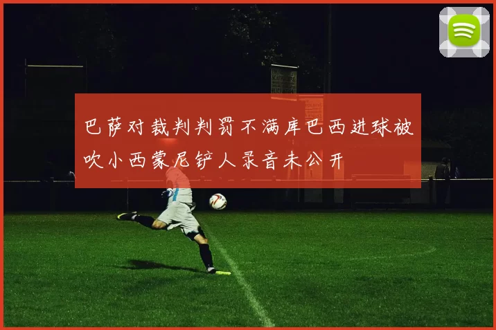巴萨对裁判判罚不满库巴西进球被吹小西蒙尼铲人录音未公开