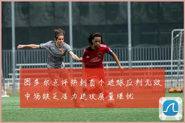 图多尔点评热刺首个进球应判无效中场缺乏活力进攻质量堪忧