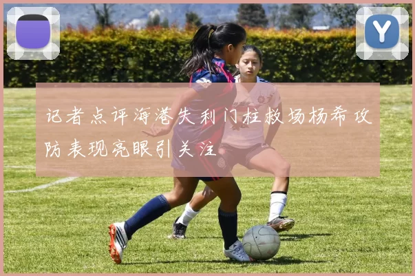 记者点评海港失利门柱救场杨希攻防表现亮眼引关注