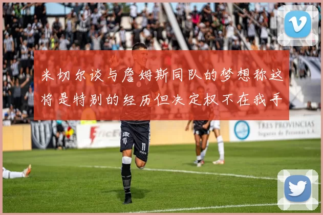 米切尔谈与詹姆斯同队的梦想称这将是特别的经历但决定权不在我手中