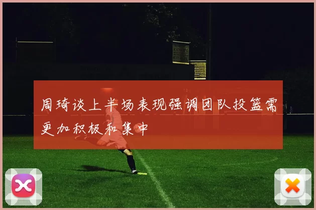 周琦谈上半场表现强调团队投篮需更加积极和集中