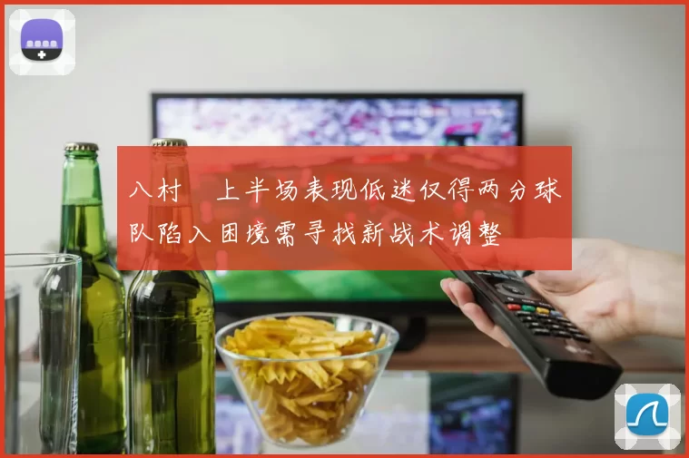 八村塁上半场表现低迷仅得两分球队陷入困境需寻找新战术调整