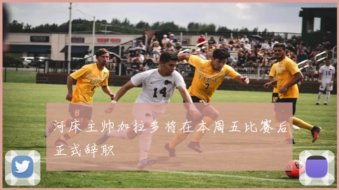 河床主帅加拉多将在本周五比赛后正式辞职