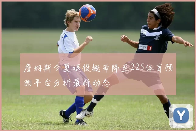 詹姆斯今夏退役概率降至225体育预测平台分析最新动态