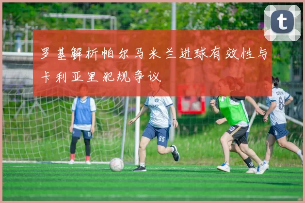 罗基解析帕尔马米兰进球有效性与卡利亚里犯规争议