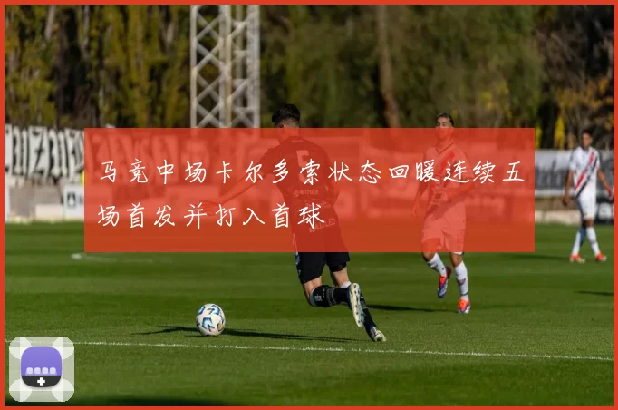 马竞中场卡尔多索状态回暖连续五场首发并打入首球