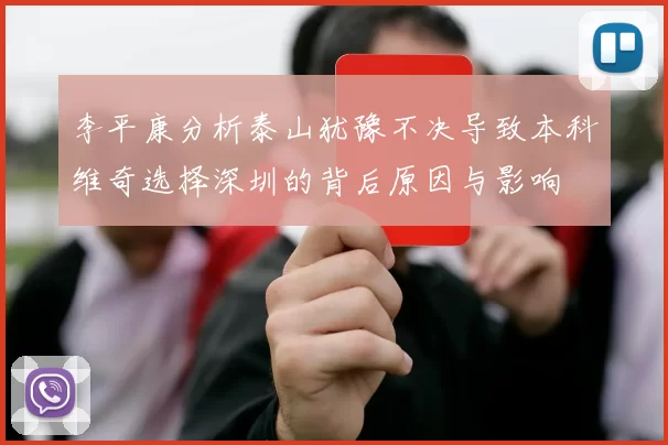 李平康分析泰山犹豫不决导致本科维奇选择深圳的背后原因与影响