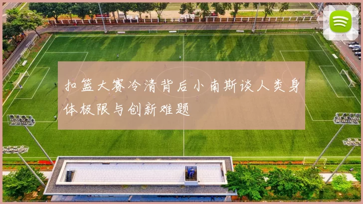 扣篮大赛冷清背后小南斯谈人类身体极限与创新难题